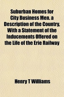 Suburban Homes For City Business Men. A Description Of The Country, With A Statement Of The Inducements Offered On The Life Of The Erie Railway - Henry T. Williams