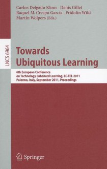 Towards Ubiquitous Learning: 6th European Conference on Technology Enhanced Learning, EC-TEL 2011, Palermo, Italy, September 20-23, 2011, Proceedings - Carlos Delgado Kloos, Denis Gillet, Raquel M. Crespo Garc?a, Fridolin Wild, Martin Wolpers