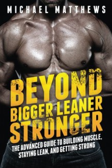 Beyond Bigger Leaner Stronger: The Advanced Guide to Building Muscle, Staying Lean, and Getting Strong (The Build Muscle, Get Lean, and Stay Healthy Series) - Michael Matthews