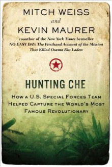 Hunting Che: How a U.S. Special Forces Team Helped Capture the World�s Most Famous Revolutionary - Mitch Weiss, Kevin Maurer