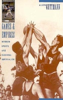 Games And Empires: Modern Sports And Cultural Imperialism - Allen Guttmann