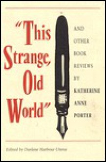 This Strange, Old World: And Other Book Reviews by Katherine Anne Porter - Darlene Harbour Unrue