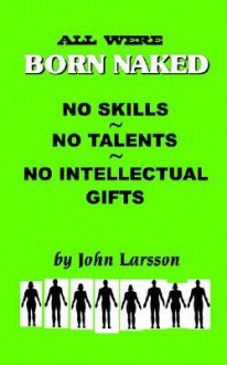 All Are Born Naked: Over 50 Remarkable Truths No One Really Wants to Believe about the Human Animal - John Larsson