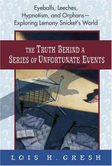 The Truth Behind A Series of Unfortunate Events: Eyeballs, Leeches, Hypnotism and Orphans --- Exploring Lemony Snicket's World - Lois H. Gresh