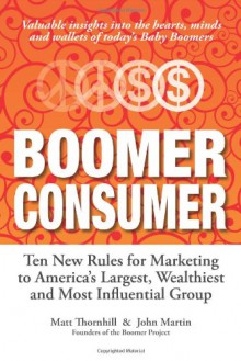 Boomer Consumer: Ten New Rules for Marketing to America�s Largest, Wealthiest and Most Influential Group - Matt Thornhill, John Martin