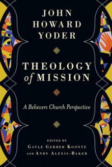 Theology of Mission: A Believers Church Perspective - John Howard Yoder, Gayle Gerber Koontz, Andy Alexis-Baker