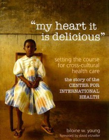 my heart it is delicious: Setting the Course for Cross-Cultural Health Care; the story of the CENTER FOR INTERNATIONAL HEALTH - Biloine Whiting Young