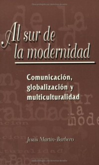 Al Sur De La Modernidad: Comunicación, Globalización Y Multiculturalidad (Nuevo Siglo) - Jesús Martín-Barbero