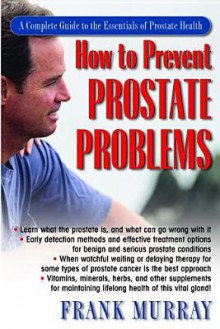 How to Prevent Prostate Problems: A Complete Guide to the Essentials of Prostate Health - Frank Murray