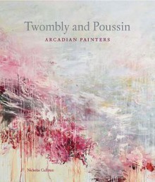 Twombly and Poussin: Arcadian Painters - Nicholas Cullinan, Katherina Schmidt, Xavier F. Salomon