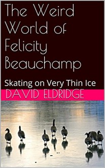 The Weird World of Felicity Beauchamp: Skating on Very Thin Ice (Lissy Beauchamp Book 11) - DAVID ELDRIDGE