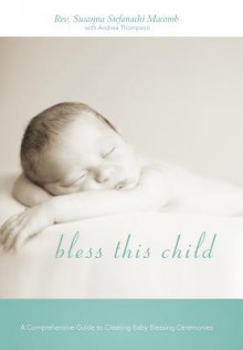 Bless This Child: A Comprehensive Guide to Creating Baby Blessing Ceremonies - Rev Susanna Stefanachi Macomb, Andrea Thompson