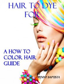 Hair to Dye For: A Colorist's Secrets Revealed - Penny Baptista, Scott Robinson, John Baptista