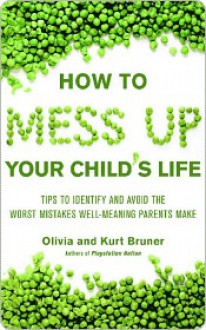 How to Mess Up Your Child's Life: Proven Strategies & Practical Tips - Olivia Bruner, Kurt Bruner