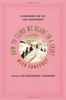 How to Climb Mt. Blanc in a Skirt: A Handbook for the Lady Adventurer - Mick Conefrey