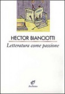 Letteratura come passione - Héctor Bianciotti, Anna Morpurgo