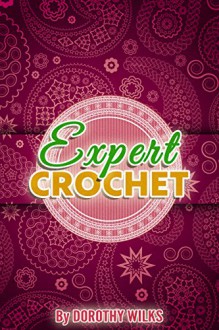 Crocheting: Expert Crochet (Intarsia Crochet, Fair Isle Crochet, Tapestry Crochet, and Filet Crochet) - Dorothy Wilks