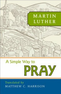 A Simple Way to Pray - Martin Luther, Mathew c. Harrison