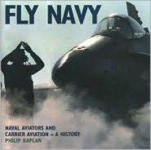 Fly Navy: Naval Aviators and Carrier Aviation: A History - Phillip Kaplan