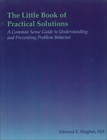 The Little Book of Practical Solutions: A Common Sense Guide to Understanding and Preventing Problem Behavior - Edward Hughes