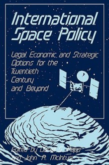 International Space Policy: Legal, Economic, and Strategic Options for the Twentieth Century and Beyond - Daniel S. Papp