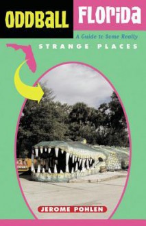 Oddball Florida: A Guide to Some Really Strange Places - Jerome Pohlen