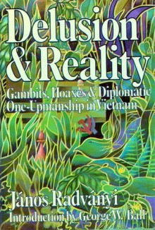 Delusion & Reality: Gambits, Hoaxes & Diplomatic One-Upmanship in Vietnam - János Radványi, George W. Ball