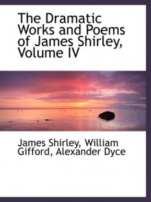 The Dramatic Works and Poems of James Shirley, Volume IV - James Shirley