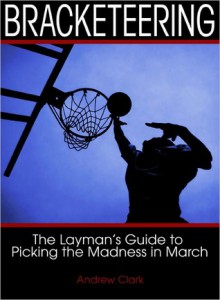 Bracketeering: A Layman's Guide to Picking the Madness in March - Andrew Clark