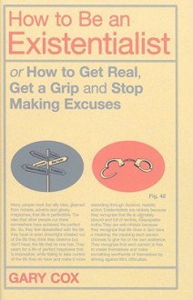 How to Be an Existentialist: or How to Get Real, Get a Grip and Stop Making Excuses - Gary Cox