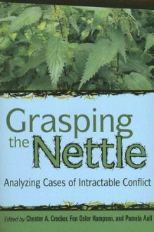 Grasping the Nettle: Analyzing Cases of Intractable Conflict - Chester A. Crocker, Fen Osler Hampson, Pamela R. Aall