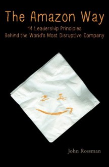 The Amazon Way: 14 Leadership Principles Behind the World's Most Disruptive Company - John Rossman