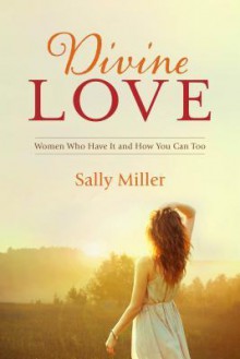 Divine Love: Women Who Have It and How You Can Too - Sally Miller