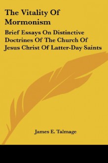 The Vitality Of Mormonism: Brief Essays On Distinctive Doctrines Of The Church Of Jesus Christ Of Latter-Day Saints - James E. Talmage