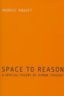 Space to Reason: A Spatial Theory of Human Thought - Markus Knauff