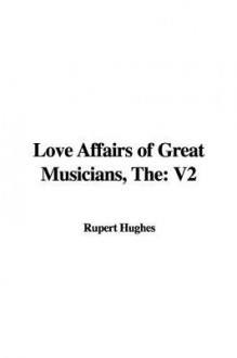 The Love Affairs of Great Musicians: V2 - Rupert Hughes