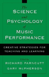 The Science and Psychology of Music Performance: Creative Strategies for Teaching and Learning - Richard Parncutt