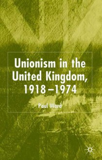 Unionism In The United Kingdom, 1918 1974 - Paul Ward