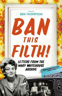 Ban This Filth!: Letters From the Mary Whitehouse Archive - Ben Thompson