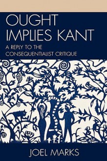 Ought Implies Kant: A Reply to the Consequentialist Critique - Joel Marks