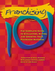 Franchising 101: The Complete Guide to Evaluating, Buying and Growing Your Franchise Business - Association of Small Business Developmen, Ann Dugan, Association of Small Business Developmen