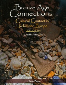 Bronze Age Connections: Cultural Contact in Prehistoric Europe - Peter Clark