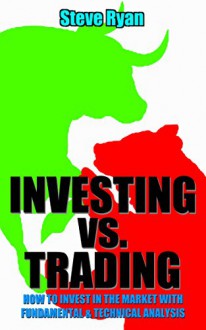 Investing vs. Trading: How to Invest in the Market with Fundamental & Technical Analysis (Investing vs. Trading Series Book 2) - Steve Ryan