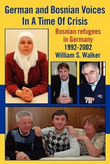 German and Bosnian Voices in a Time of Crisis: Bosnian Refugees in Germany 1992-2002 - William S. Walker