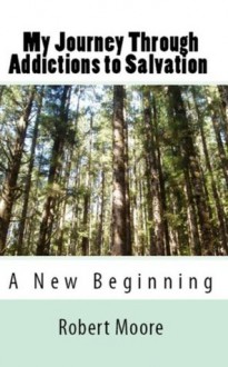 My Journey Through Addictions to Salvation: A New Beginning - Robert Moore