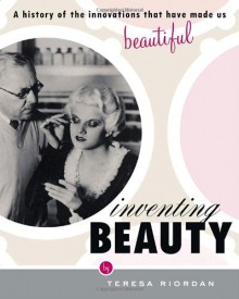 Inventing Beauty: A History of the Innovations that Have Made Us Beautiful - Teresa Riordan