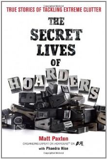 The Secret Lives of Hoarders: True Stories of Tackling Extreme Clutter - Matt Paxton,Phaedra Hise