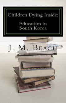 Children Dying Inside: A Critical Analysis of Education in South Korea - J.M. Beach