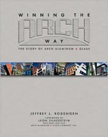 Winning the Arch Way: The Story of Arch Aluminum & Glass - Jeffrey Rodengen, Leon Silverstein