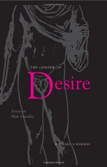 The Gender Of Desire: Essays On Male Sexuality - Michael S. Kimmel